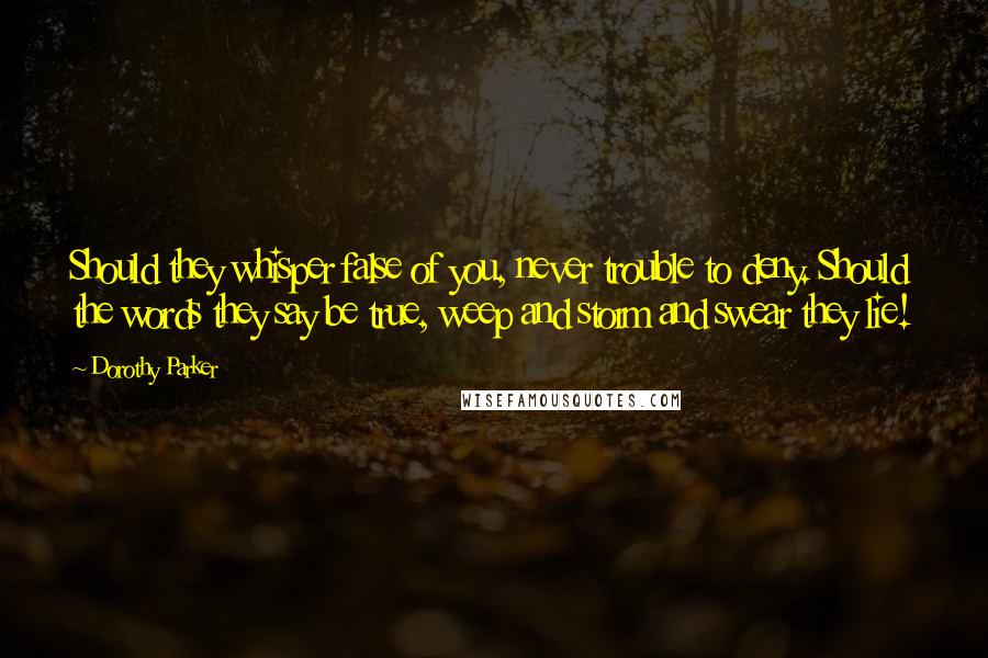 Dorothy Parker Quotes: Should they whisper false of you, never trouble to deny. Should the words they say be true, weep and storm and swear they lie!