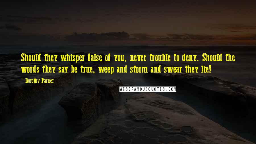 Dorothy Parker Quotes: Should they whisper false of you, never trouble to deny. Should the words they say be true, weep and storm and swear they lie!