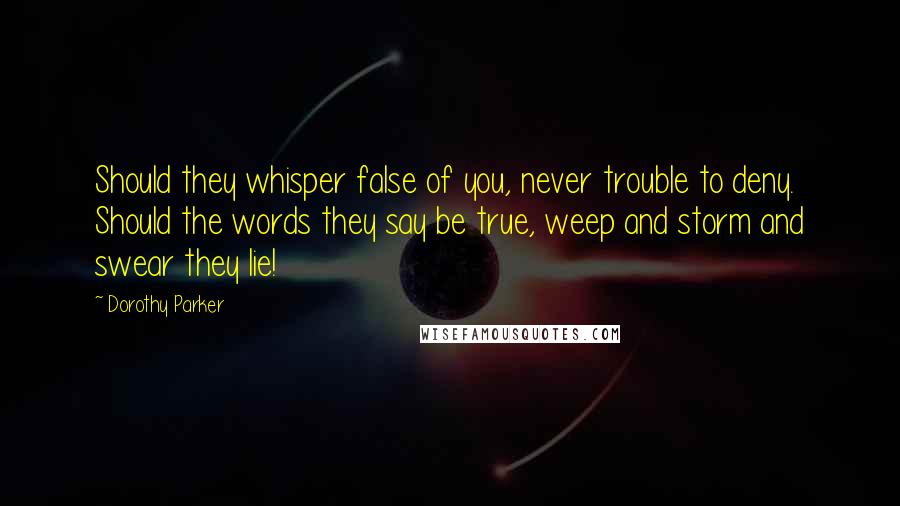 Dorothy Parker Quotes: Should they whisper false of you, never trouble to deny. Should the words they say be true, weep and storm and swear they lie!