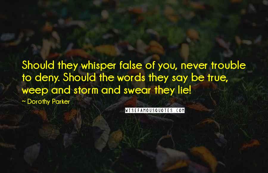 Dorothy Parker Quotes: Should they whisper false of you, never trouble to deny. Should the words they say be true, weep and storm and swear they lie!