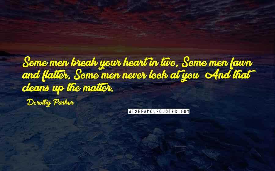 Dorothy Parker Quotes: Some men break your heart in two, Some men fawn and flatter, Some men never look at you; And that cleans up the matter.