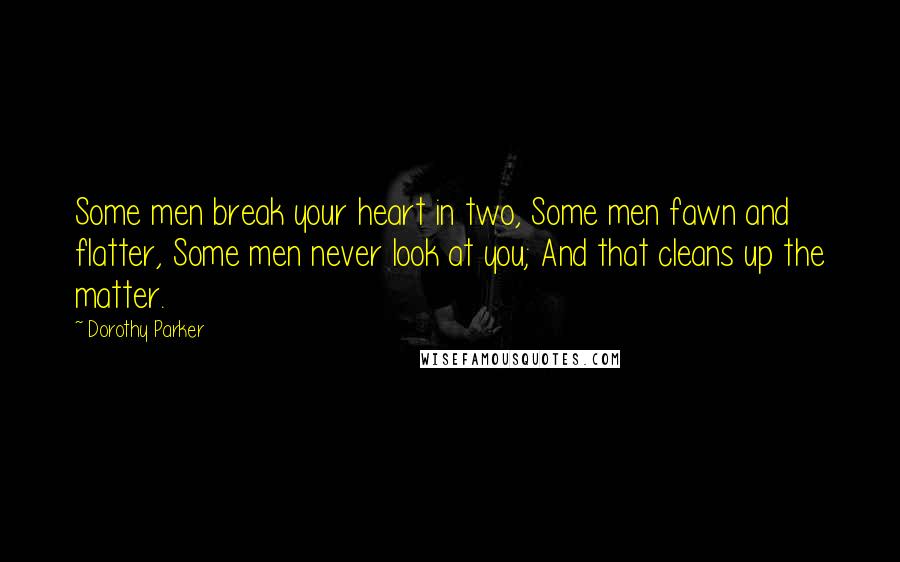 Dorothy Parker Quotes: Some men break your heart in two, Some men fawn and flatter, Some men never look at you; And that cleans up the matter.