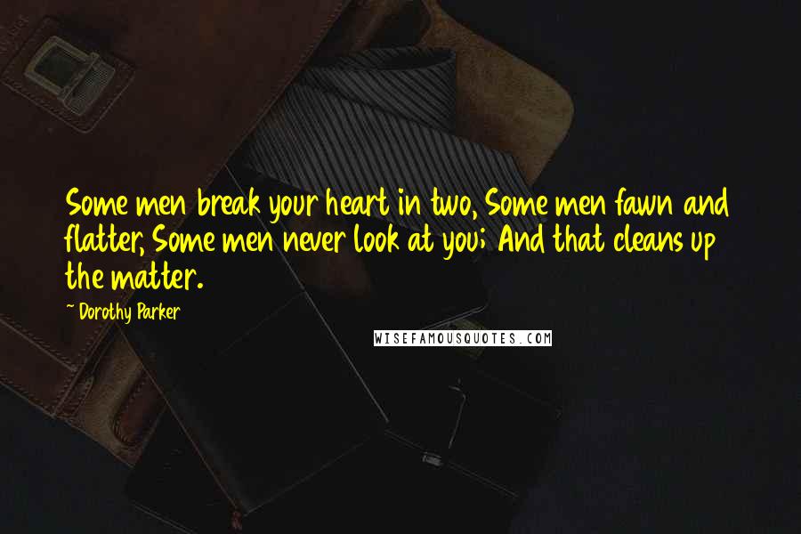 Dorothy Parker Quotes: Some men break your heart in two, Some men fawn and flatter, Some men never look at you; And that cleans up the matter.