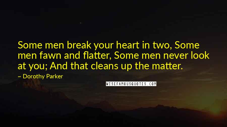 Dorothy Parker Quotes: Some men break your heart in two, Some men fawn and flatter, Some men never look at you; And that cleans up the matter.