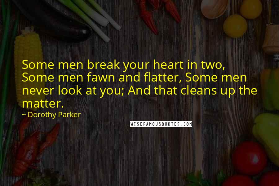 Dorothy Parker Quotes: Some men break your heart in two, Some men fawn and flatter, Some men never look at you; And that cleans up the matter.