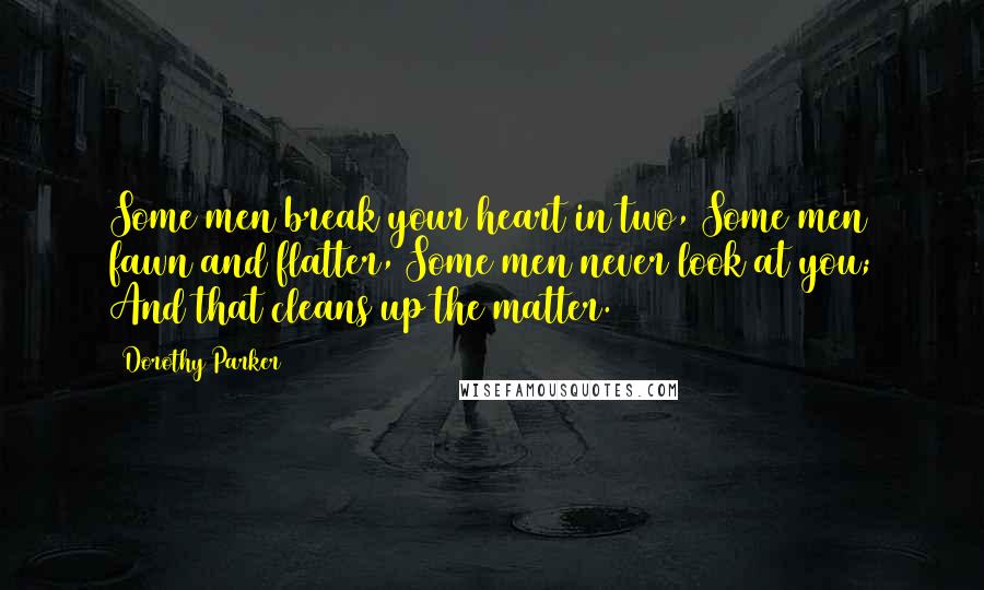 Dorothy Parker Quotes: Some men break your heart in two, Some men fawn and flatter, Some men never look at you; And that cleans up the matter.