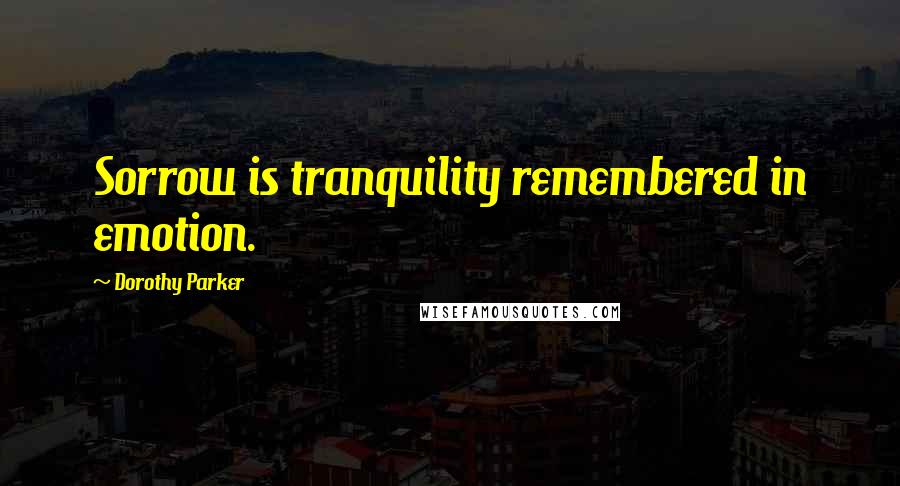 Dorothy Parker Quotes: Sorrow is tranquility remembered in emotion.