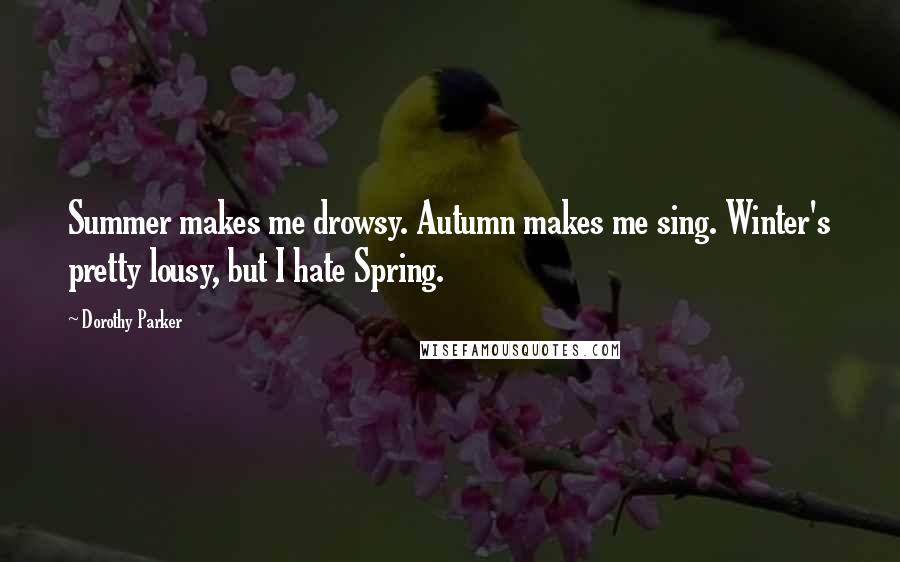 Dorothy Parker Quotes: Summer makes me drowsy. Autumn makes me sing. Winter's pretty lousy, but I hate Spring.