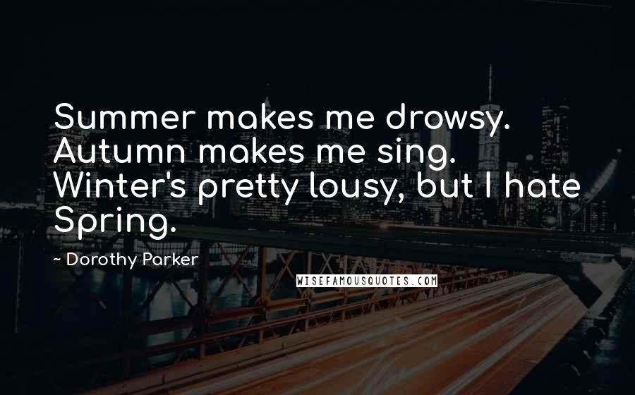 Dorothy Parker Quotes: Summer makes me drowsy. Autumn makes me sing. Winter's pretty lousy, but I hate Spring.