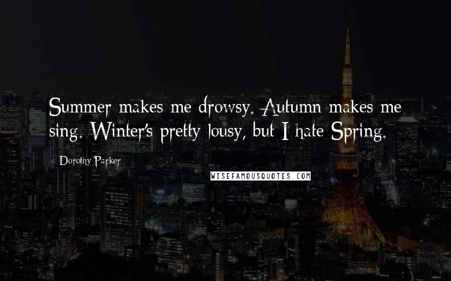 Dorothy Parker Quotes: Summer makes me drowsy. Autumn makes me sing. Winter's pretty lousy, but I hate Spring.