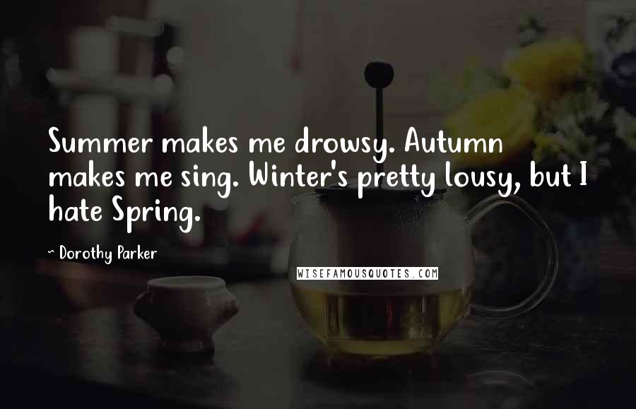 Dorothy Parker Quotes: Summer makes me drowsy. Autumn makes me sing. Winter's pretty lousy, but I hate Spring.