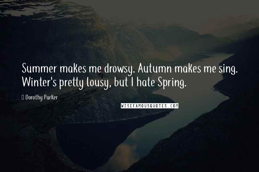 Dorothy Parker Quotes: Summer makes me drowsy. Autumn makes me sing. Winter's pretty lousy, but I hate Spring.