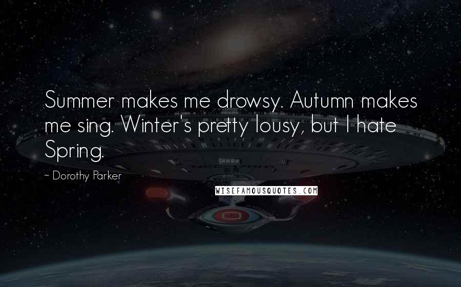 Dorothy Parker Quotes: Summer makes me drowsy. Autumn makes me sing. Winter's pretty lousy, but I hate Spring.