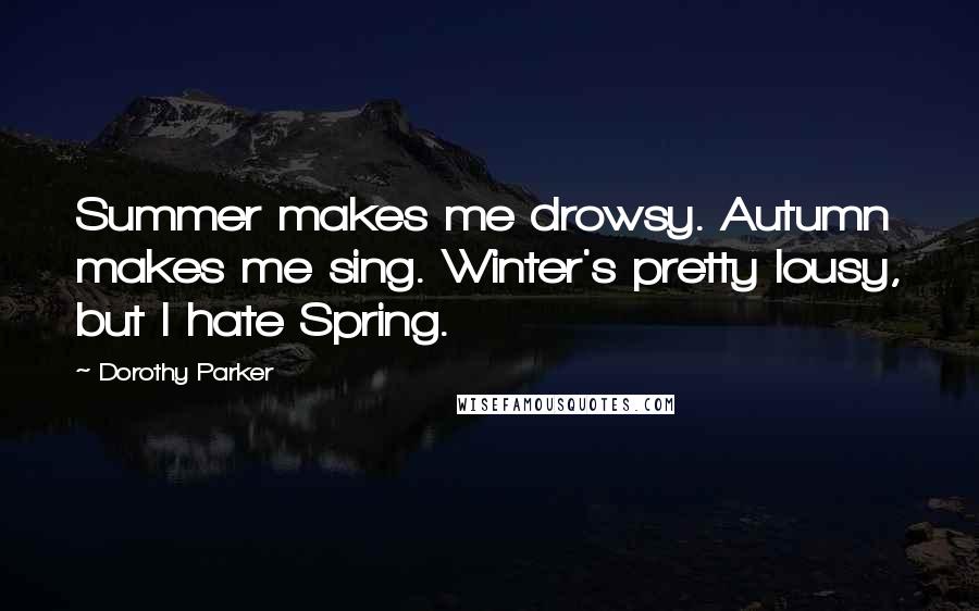 Dorothy Parker Quotes: Summer makes me drowsy. Autumn makes me sing. Winter's pretty lousy, but I hate Spring.