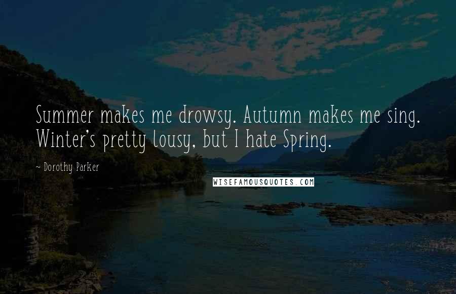 Dorothy Parker Quotes: Summer makes me drowsy. Autumn makes me sing. Winter's pretty lousy, but I hate Spring.