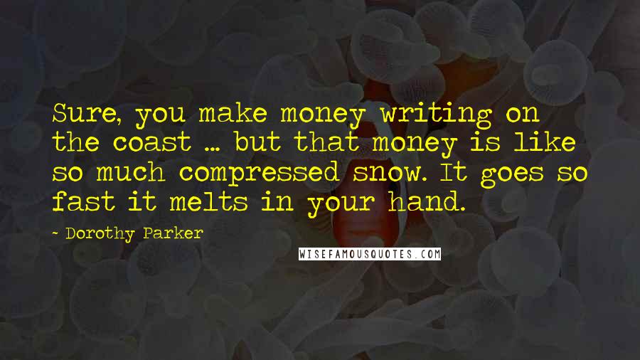 Dorothy Parker Quotes: Sure, you make money writing on the coast ... but that money is like so much compressed snow. It goes so fast it melts in your hand.