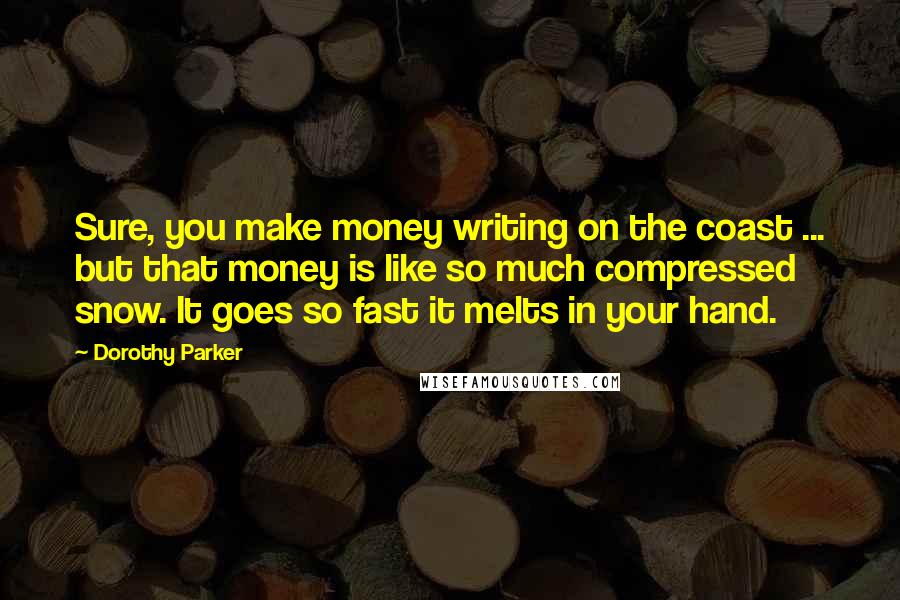 Dorothy Parker Quotes: Sure, you make money writing on the coast ... but that money is like so much compressed snow. It goes so fast it melts in your hand.