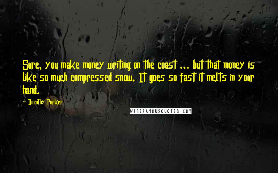 Dorothy Parker Quotes: Sure, you make money writing on the coast ... but that money is like so much compressed snow. It goes so fast it melts in your hand.