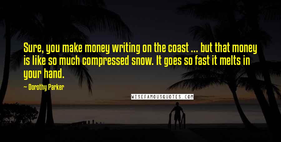 Dorothy Parker Quotes: Sure, you make money writing on the coast ... but that money is like so much compressed snow. It goes so fast it melts in your hand.