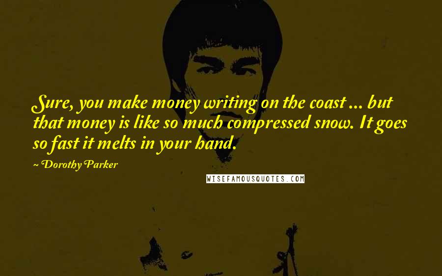 Dorothy Parker Quotes: Sure, you make money writing on the coast ... but that money is like so much compressed snow. It goes so fast it melts in your hand.