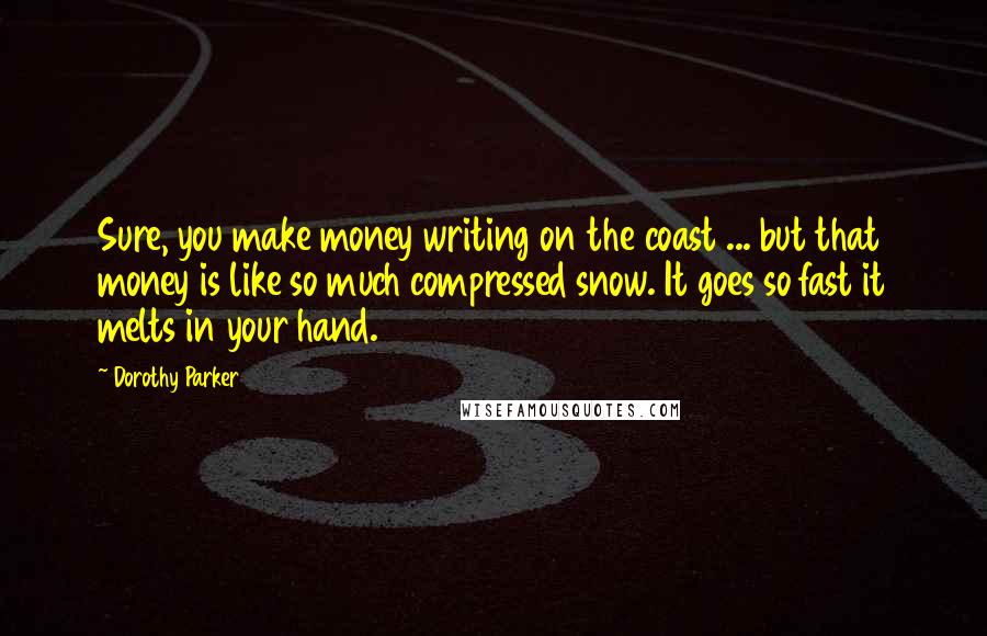 Dorothy Parker Quotes: Sure, you make money writing on the coast ... but that money is like so much compressed snow. It goes so fast it melts in your hand.