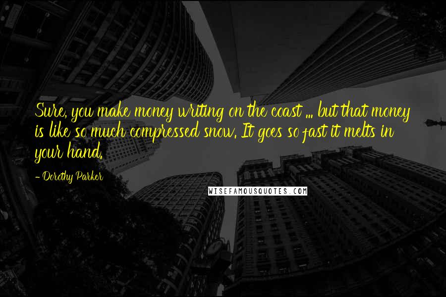 Dorothy Parker Quotes: Sure, you make money writing on the coast ... but that money is like so much compressed snow. It goes so fast it melts in your hand.