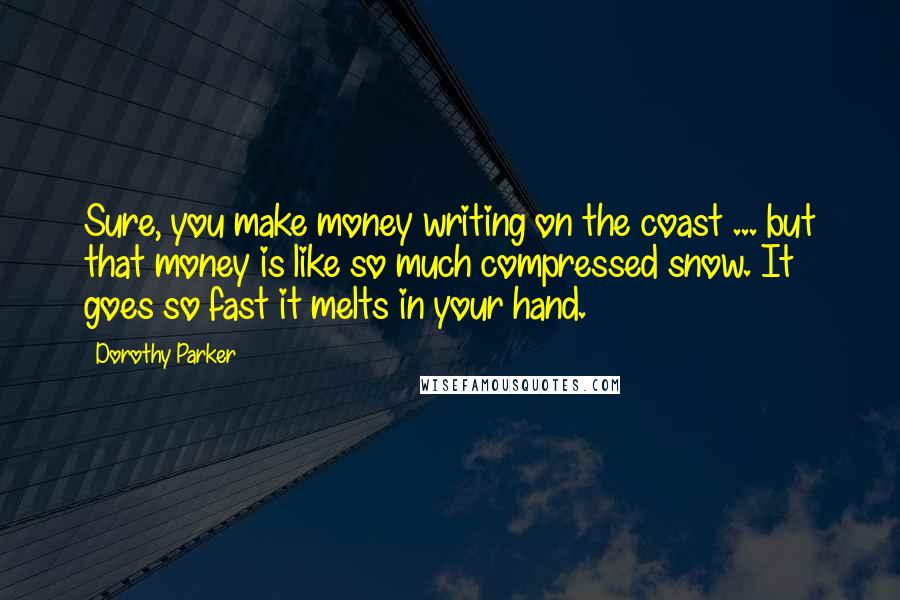 Dorothy Parker Quotes: Sure, you make money writing on the coast ... but that money is like so much compressed snow. It goes so fast it melts in your hand.