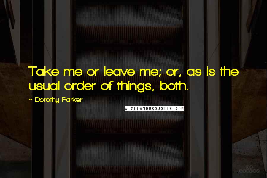 Dorothy Parker Quotes: Take me or leave me; or, as is the usual order of things, both.