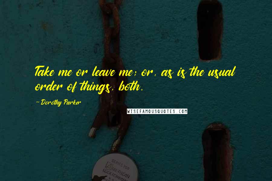 Dorothy Parker Quotes: Take me or leave me; or, as is the usual order of things, both.