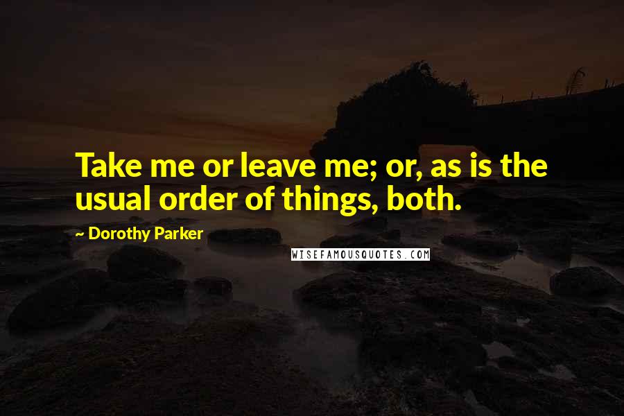 Dorothy Parker Quotes: Take me or leave me; or, as is the usual order of things, both.