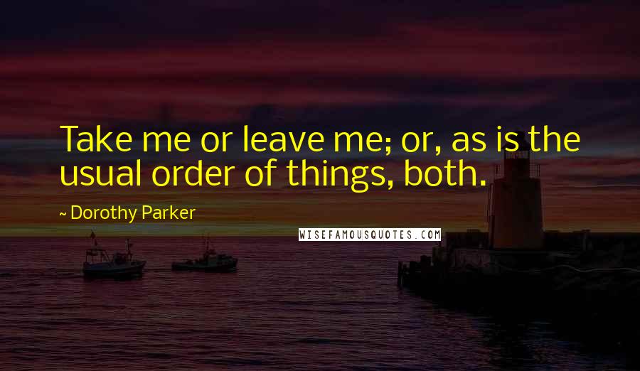 Dorothy Parker Quotes: Take me or leave me; or, as is the usual order of things, both.