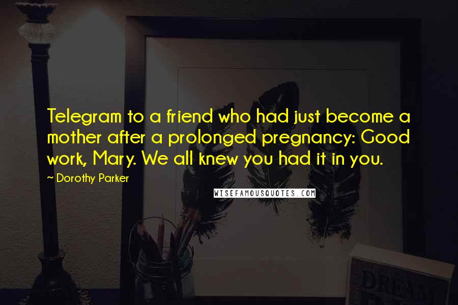 Dorothy Parker Quotes: Telegram to a friend who had just become a mother after a prolonged pregnancy: Good work, Mary. We all knew you had it in you.