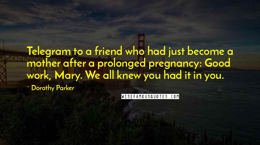 Dorothy Parker Quotes: Telegram to a friend who had just become a mother after a prolonged pregnancy: Good work, Mary. We all knew you had it in you.