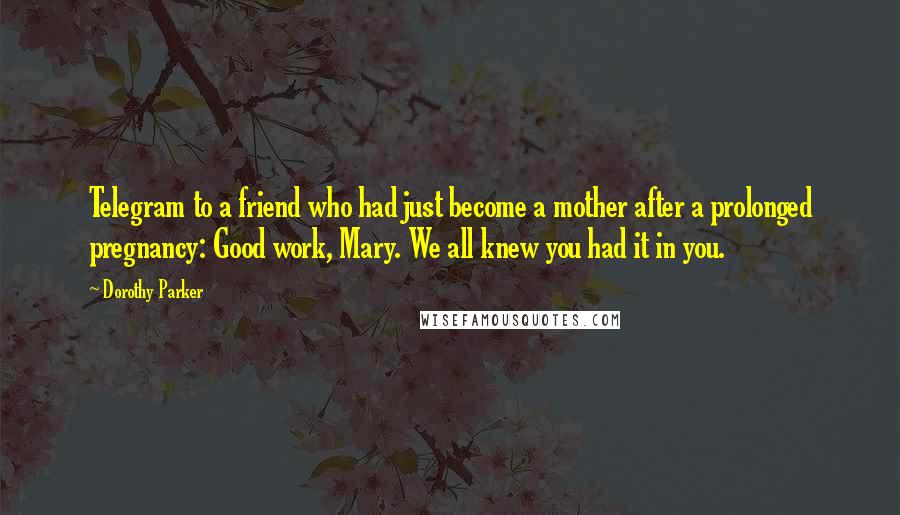 Dorothy Parker Quotes: Telegram to a friend who had just become a mother after a prolonged pregnancy: Good work, Mary. We all knew you had it in you.