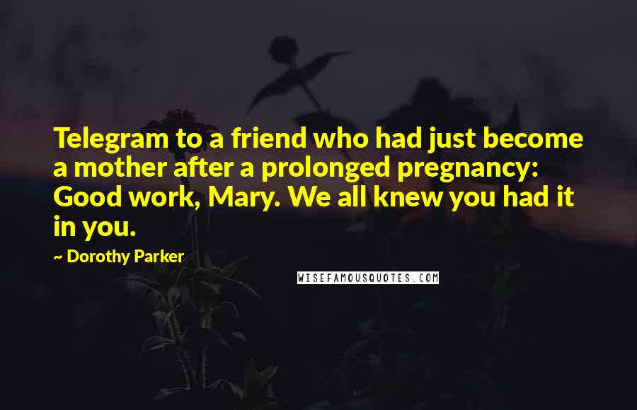 Dorothy Parker Quotes: Telegram to a friend who had just become a mother after a prolonged pregnancy: Good work, Mary. We all knew you had it in you.