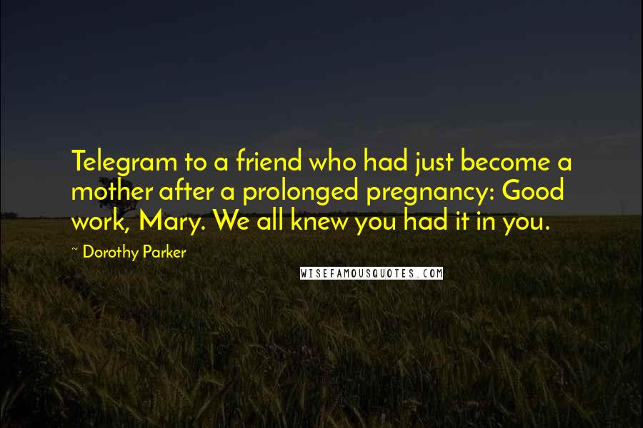 Dorothy Parker Quotes: Telegram to a friend who had just become a mother after a prolonged pregnancy: Good work, Mary. We all knew you had it in you.