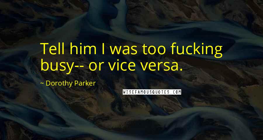 Dorothy Parker Quotes: Tell him I was too fucking busy-- or vice versa.
