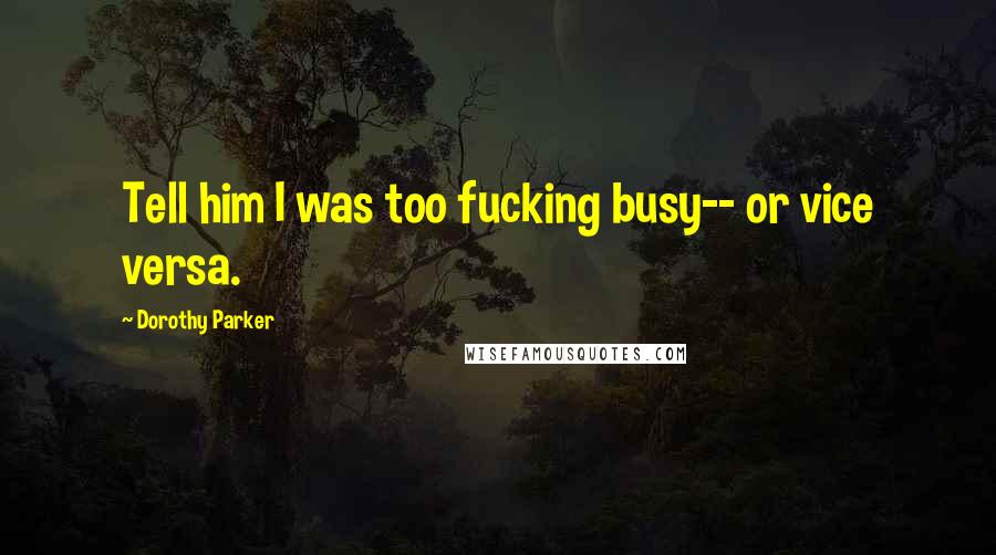 Dorothy Parker Quotes: Tell him I was too fucking busy-- or vice versa.