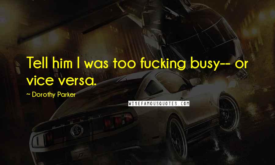 Dorothy Parker Quotes: Tell him I was too fucking busy-- or vice versa.