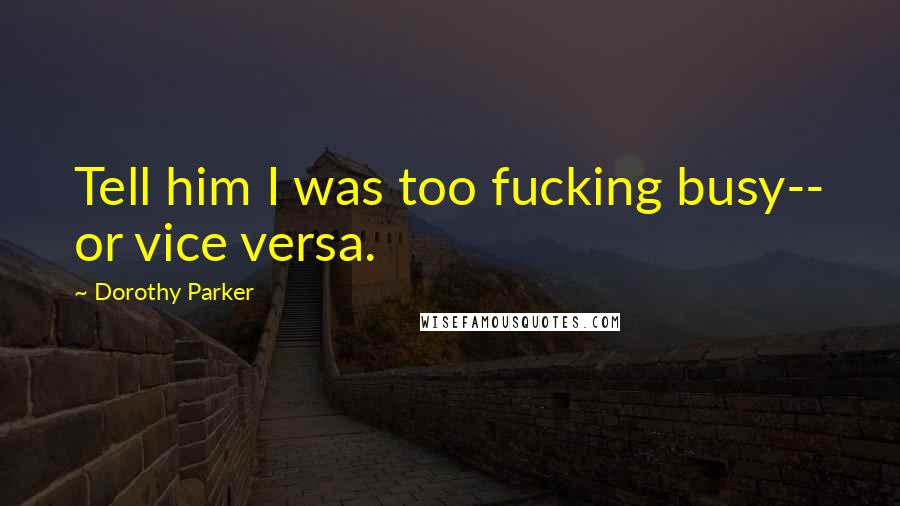 Dorothy Parker Quotes: Tell him I was too fucking busy-- or vice versa.