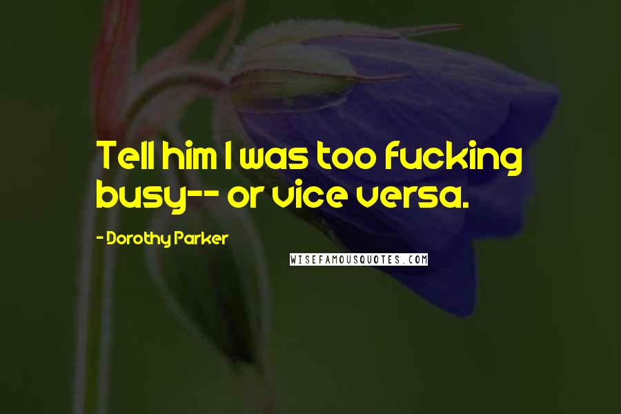 Dorothy Parker Quotes: Tell him I was too fucking busy-- or vice versa.