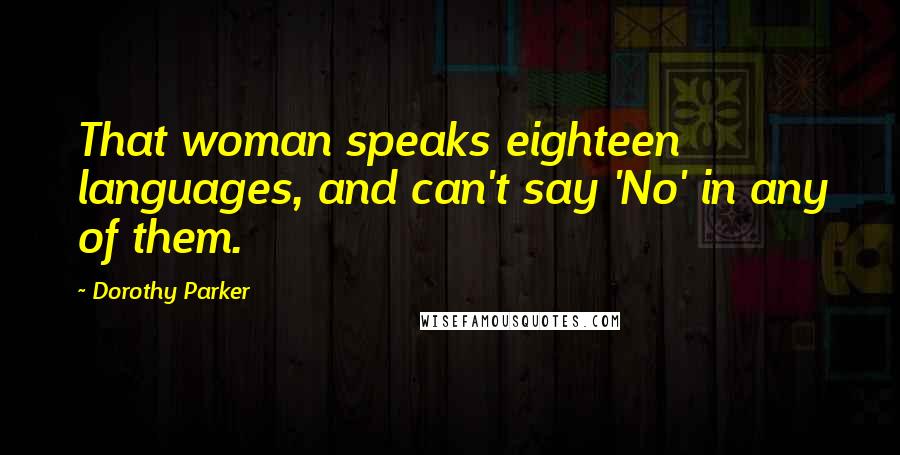 Dorothy Parker Quotes: That woman speaks eighteen languages, and can't say 'No' in any of them.