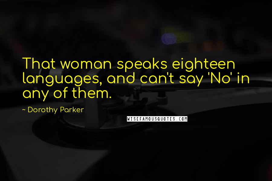 Dorothy Parker Quotes: That woman speaks eighteen languages, and can't say 'No' in any of them.