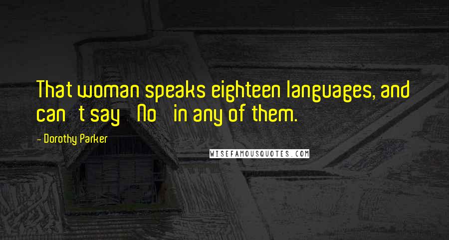 Dorothy Parker Quotes: That woman speaks eighteen languages, and can't say 'No' in any of them.