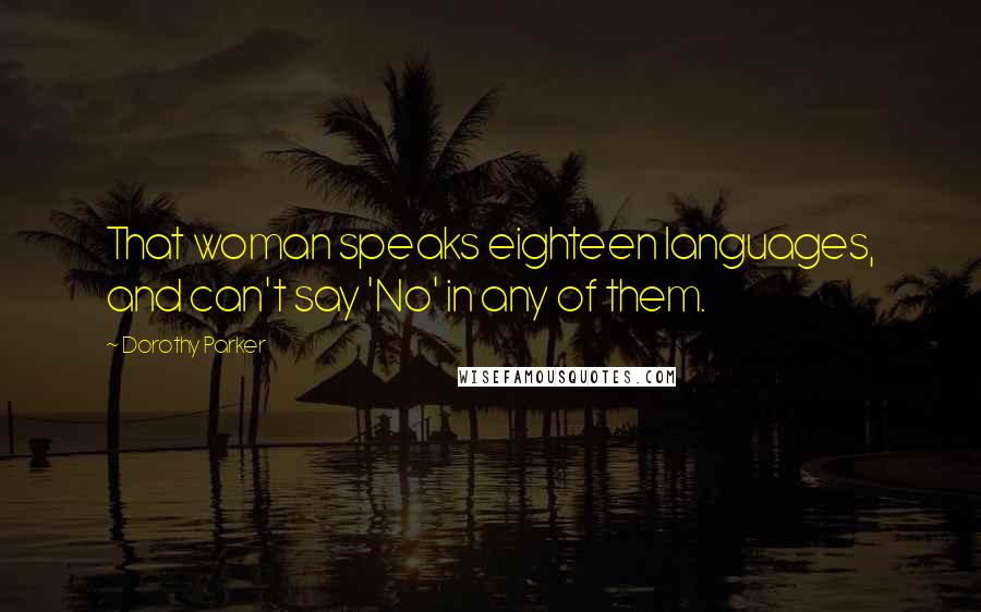 Dorothy Parker Quotes: That woman speaks eighteen languages, and can't say 'No' in any of them.