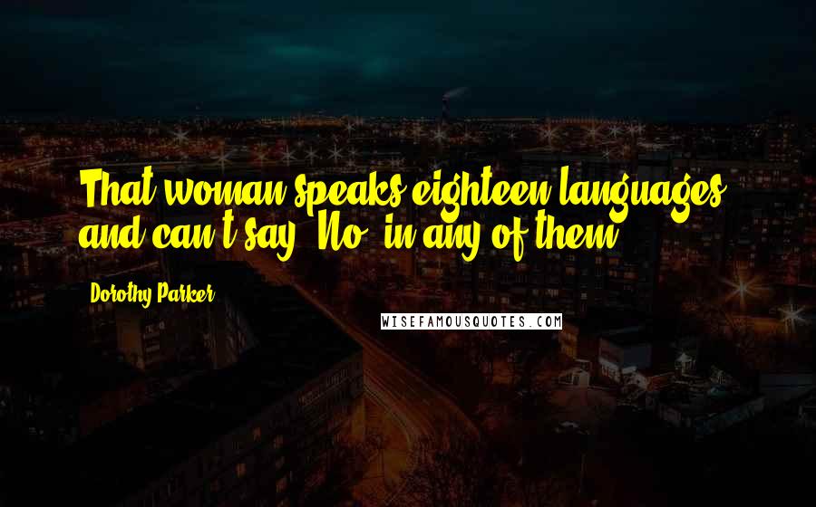 Dorothy Parker Quotes: That woman speaks eighteen languages, and can't say 'No' in any of them.