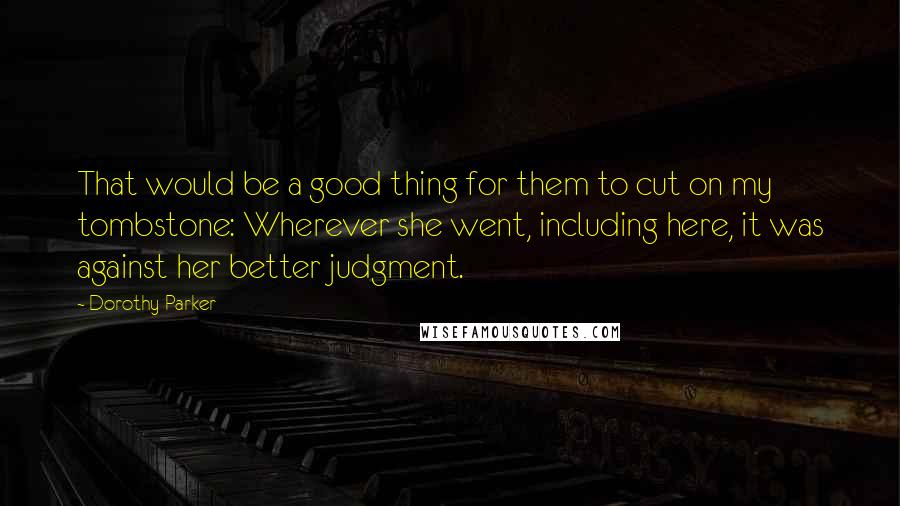 Dorothy Parker Quotes: That would be a good thing for them to cut on my tombstone: Wherever she went, including here, it was against her better judgment.