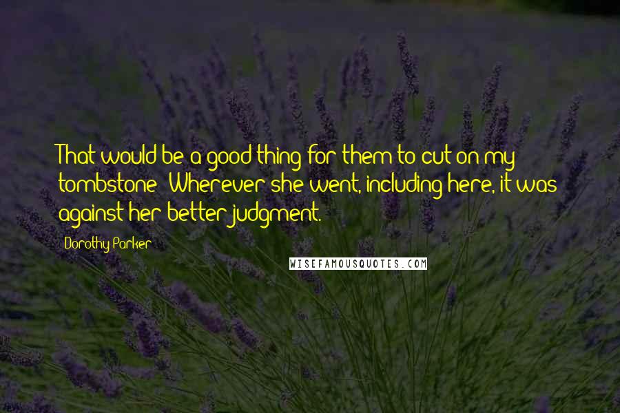 Dorothy Parker Quotes: That would be a good thing for them to cut on my tombstone: Wherever she went, including here, it was against her better judgment.
