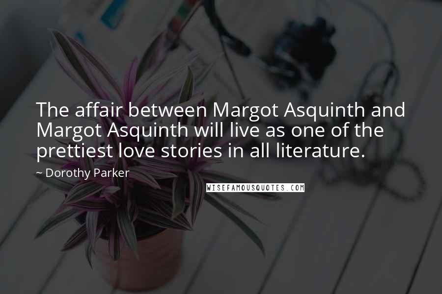 Dorothy Parker Quotes: The affair between Margot Asquinth and Margot Asquinth will live as one of the prettiest love stories in all literature.