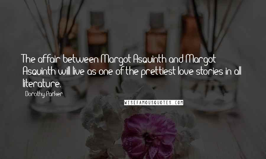 Dorothy Parker Quotes: The affair between Margot Asquinth and Margot Asquinth will live as one of the prettiest love stories in all literature.